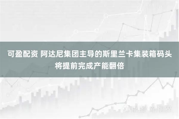 可盈配资 阿达尼集团主导的斯里兰卡集装箱码头将提前完成产能翻倍
