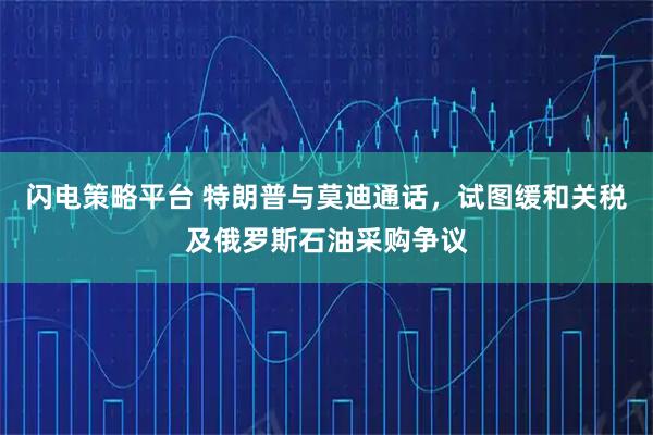 闪电策略平台 特朗普与莫迪通话，试图缓和关税及俄罗斯石油采购争议