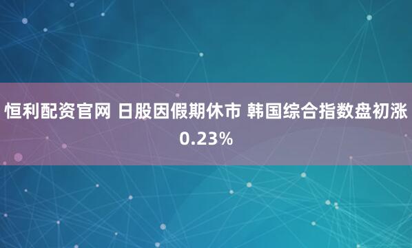 恒利配资官网 日股因假期休市 韩国综合指数盘初涨0.23%