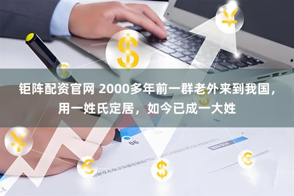 钜阵配资官网 2000多年前一群老外来到我国,用一姓氏定居,如今已成一大姓