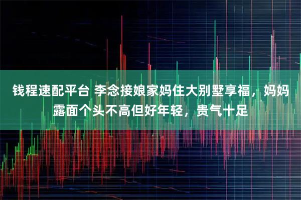 钱程速配平台 李念接娘家妈住大别墅享福，妈妈露面个头不高但好年轻，贵气十足