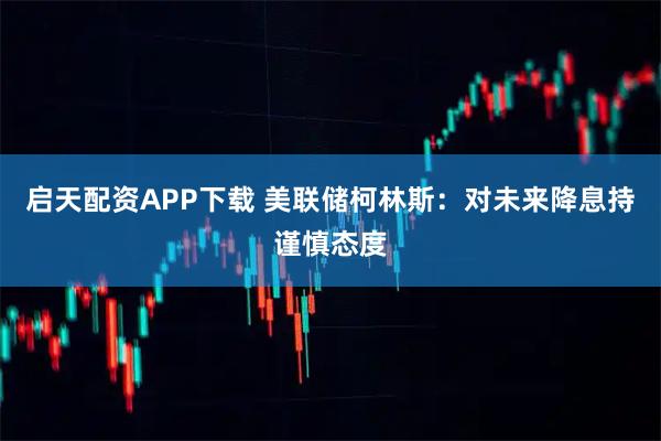 启天配资APP下载 美联储柯林斯：对未来降息持谨慎态度
