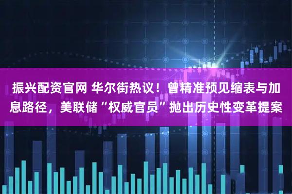 振兴配资官网 华尔街热议！曾精准预见缩表与加息路径，美联储“权威官员”抛出历史性变革提案