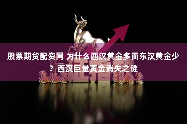股票期货配资网 为什么西汉黄金多而东汉黄金少?西汉巨量黄金消失之谜