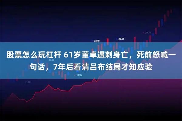 股票怎么玩杠杆 61岁董卓遇刺身亡，死前怒喊一句话，7年后看清吕布结局才知应验