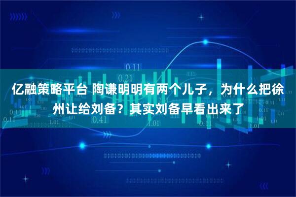 亿融策略平台 陶谦明明有两个儿子，为什么把徐州让给刘备？其实刘备早看出来了