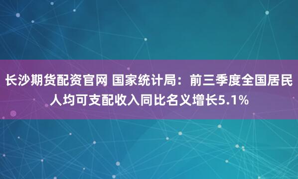 长沙期货配资官网 国家统计局:前三季度全国居民人均可支配收入同比名义增长5.1%