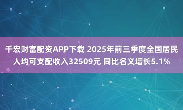 千宏财富配资APP下载 2025年前三季度全国居民人均可支配收入32509元 同比名义增长5.1%