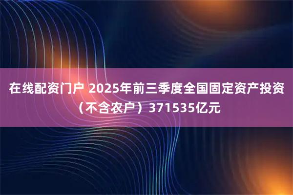 在线配资门户 2025年前三季度全国固定资产投资（不含农户）371535亿元