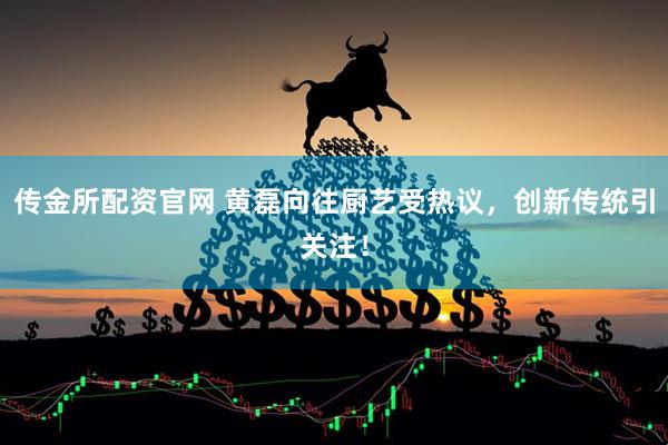 传金所配资官网 黄磊向往厨艺受热议,创新传统引关注!