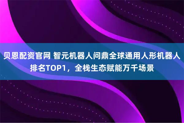 贝恩配资官网 智元机器人问鼎全球通用人形机器人排名TOP1,全栈生态赋能万千场景