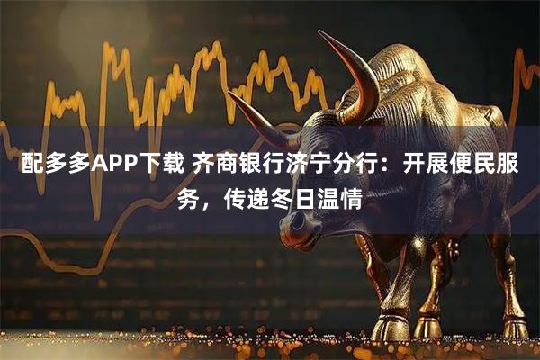 配多多APP下载 齐商银行济宁分行：开展便民服务，传递冬日温情