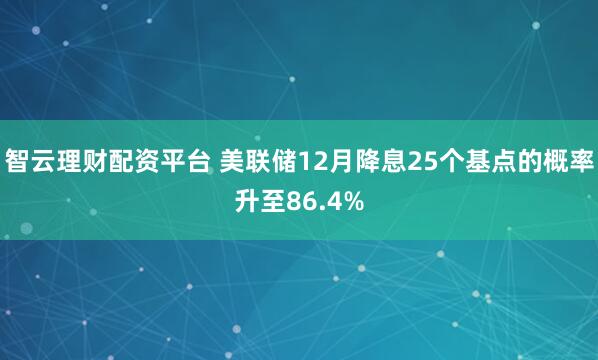 智云理财配资平台 美联储12月降息25个基点的概率升至86.4%