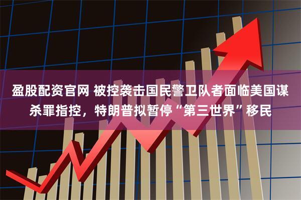 盈股配资官网 被控袭击国民警卫队者面临美国谋杀罪指控，特朗普拟暂停“第三世界”移民