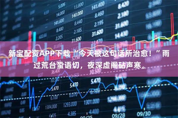 新宝配资APP下载 “今天被这句话所治愈！”雨过荒台蛩语切，夜深虚阁砧声寒。