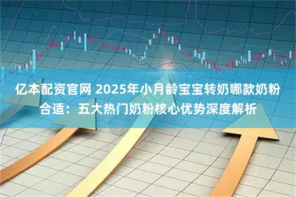 亿本配资官网 2025年小月龄宝宝转奶哪款奶粉合适：五大热门奶粉核心优势深度解析