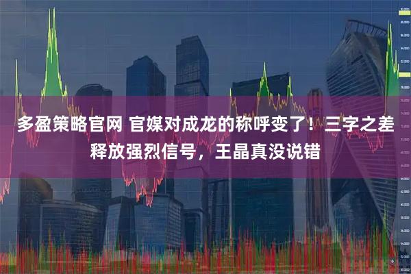 多盈策略官网 官媒对成龙的称呼变了！三字之差释放强烈信号，王晶真没说错