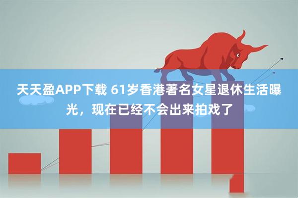 天天盈APP下载 61岁香港著名女星退休生活曝光，现在已经不会出来拍戏了