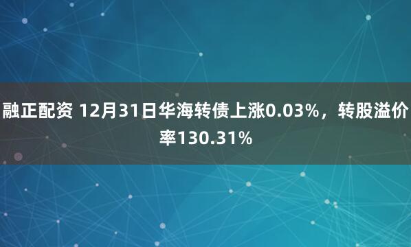 融正配资 12月31日华海转债上涨0.03%,转股溢价率130.31%