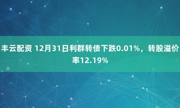 丰云配资 12月31日利群转债下跌0.01%,转股溢价率12.19%