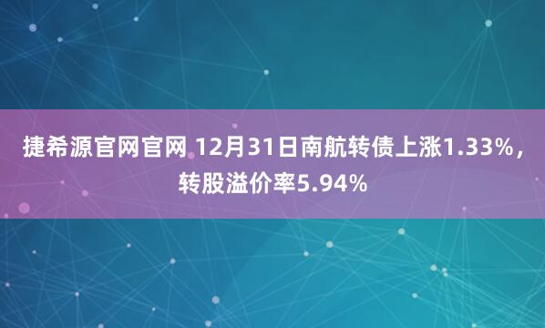 捷希源官网官网 12月31日南航转债上涨1.33%,转股溢价率5.94%