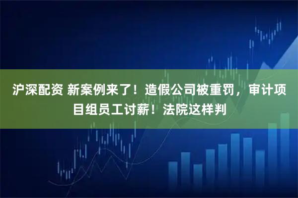 沪深配资 新案例来了！造假公司被重罚，审计项目组员工讨薪！法院这样判