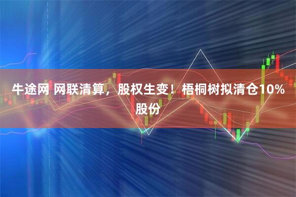牛途网 网联清算，股权生变！梧桐树拟清仓10%股份