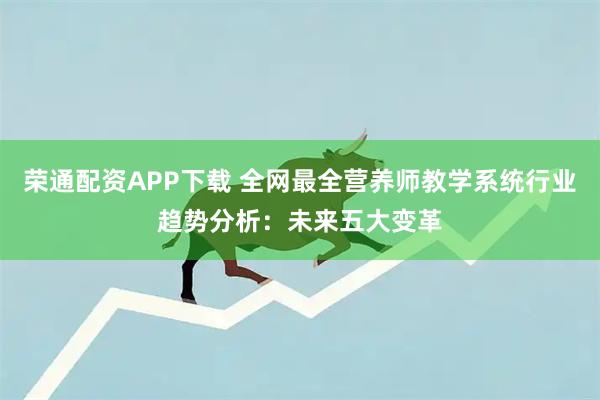 荣通配资APP下载 全网最全营养师教学系统行业趋势分析：未来五大变革