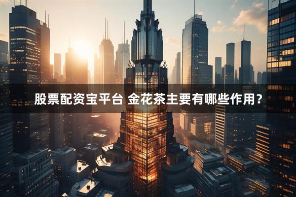 股票配资宝平台 金花茶主要有哪些作用？