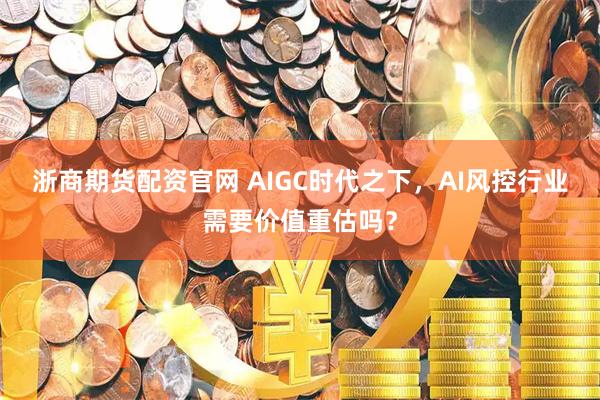 浙商期货配资官网 AIGC时代之下，AI风控行业需要价值重估吗？