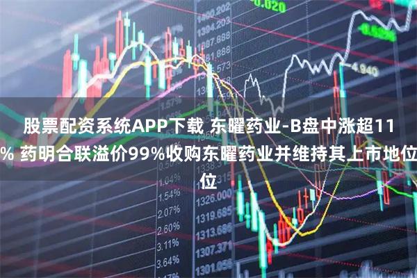 股票配资系统APP下载 东曜药业-B盘中涨超11% 药明合联溢价99%收购东曜药业并维持其上市地位