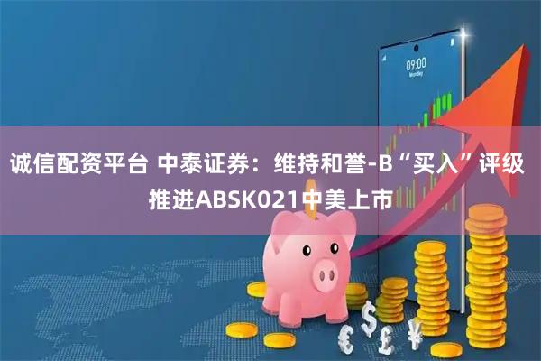 诚信配资平台 中泰证券：维持和誉-B“买入”评级 推进ABSK021中美上市
