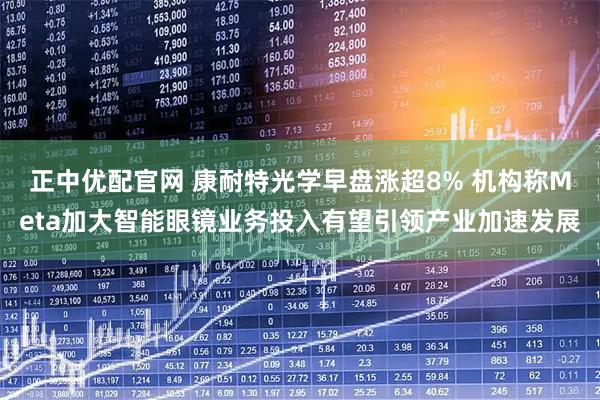 正中优配官网 康耐特光学早盘涨超8% 机构称Meta加大智能眼镜业务投入有望引领产业加速发展