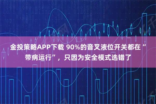 金投策略APP下载 90%的音叉液位开关都在“带病运行”，只因为安全模式选错了