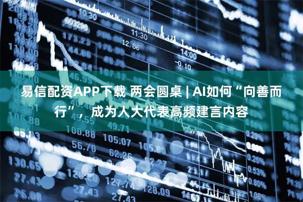 易信配资APP下载 两会圆桌 | AI如何“向善而行”，成为人大代表高频建言内容