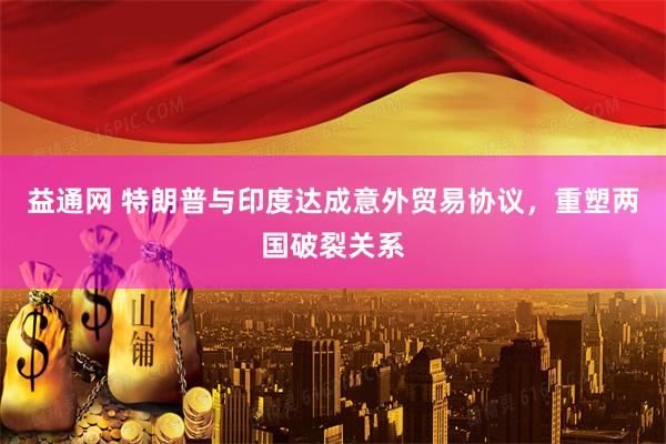益通网 特朗普与印度达成意外贸易协议，重塑两国破裂关系