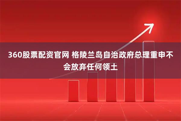 360股票配资官网 格陵兰岛自治政府总理重申不会放弃任何领土