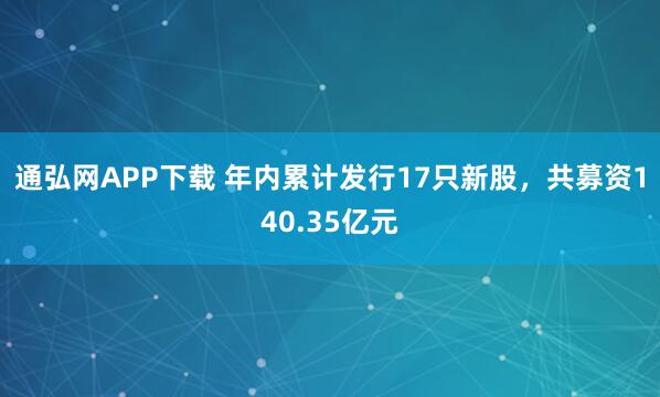 通弘网APP下载 年内累计发行17只新股，共募资140.35亿元
