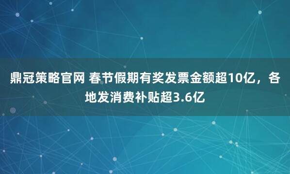 鼎冠策略官网 春节假期有奖发票金额超10亿，各地发消费补贴超3.6亿