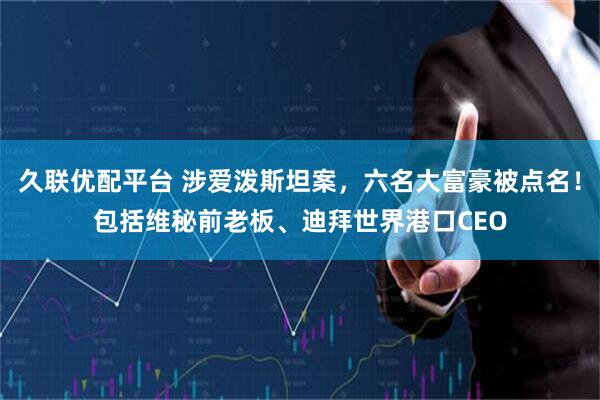 久联优配平台 涉爱泼斯坦案，六名大富豪被点名！包括维秘前老板、迪拜世界港口CEO