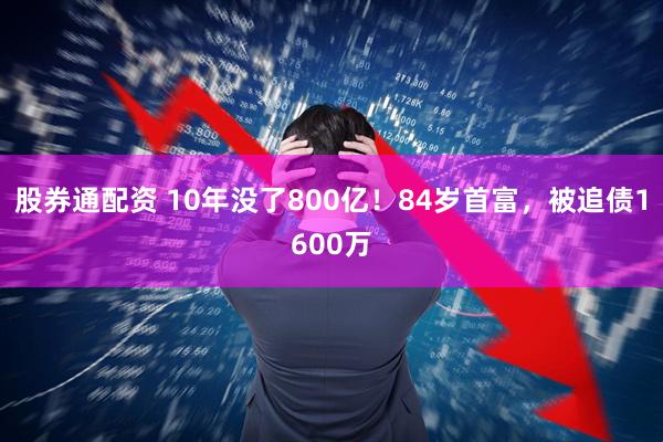 股券通配资 10年没了800亿！84岁首富，被追债1600万